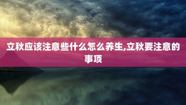 立秋应该注意些什么怎么养生,立秋要注意的事项