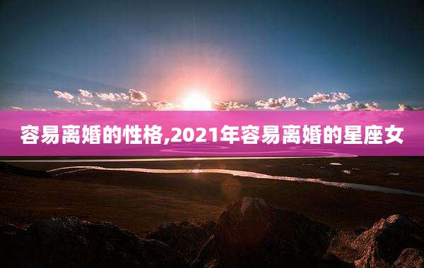 容易离婚的性格,2021年容易离婚的星座女