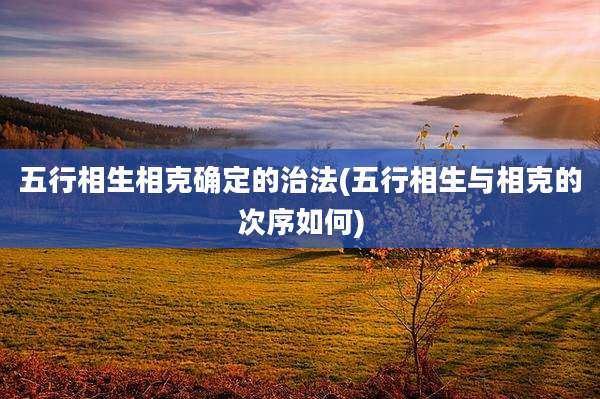 五行相生相克确定的治法(五行相生与相克的次序如何)