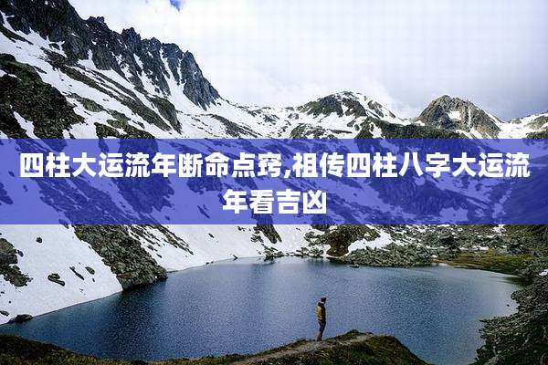 四柱大运流年断命点窍,祖传四柱八字大运流年看吉凶