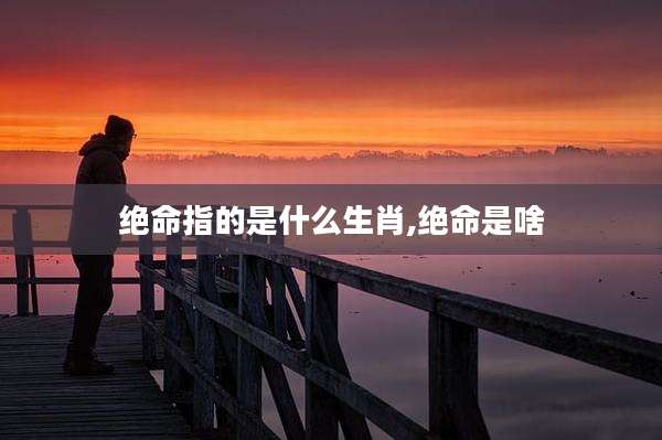 绝命指的是什么生肖,绝命是啥