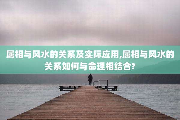 属相与风水的关系及实际应用,属相与风水的关系如何与命理相结合?