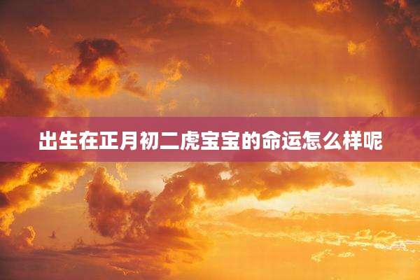 出生在正月初二虎宝宝的命运怎么样呢