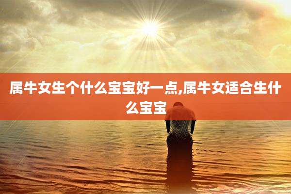 属牛女生个什么宝宝好一点,属牛女适合生什么宝宝