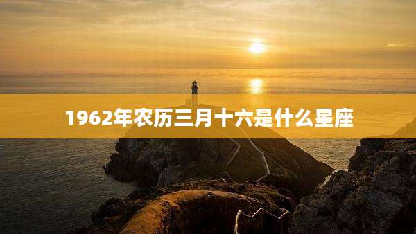 1962年农历三月十六是什么星座