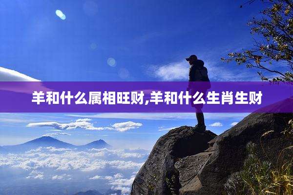 羊和什么属相旺财,羊和什么生肖生财