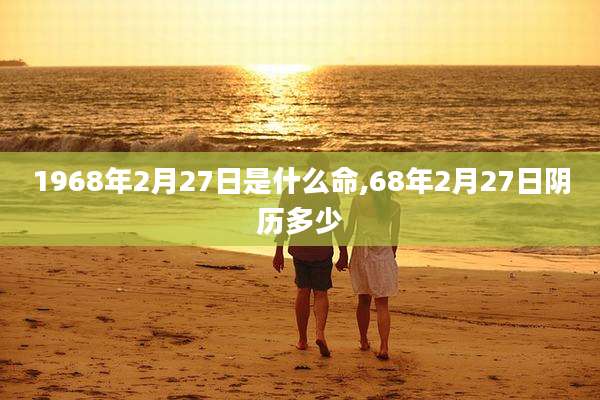1968年2月27日是什么命,68年2月27日阴历多少
