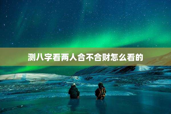 测八字看两人合不合财怎么看的