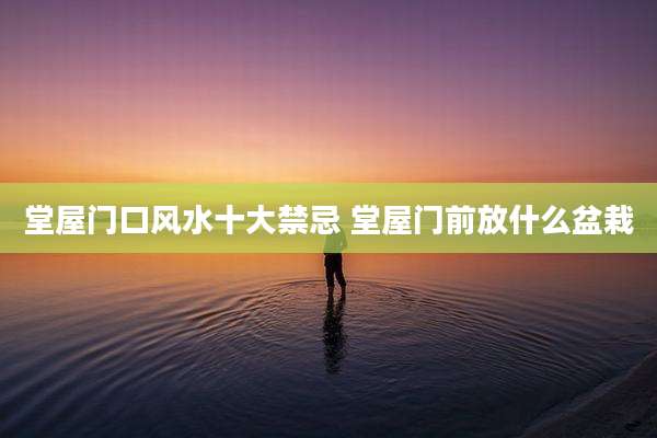 堂屋门口风水十大禁忌 堂屋门前放什么盆栽