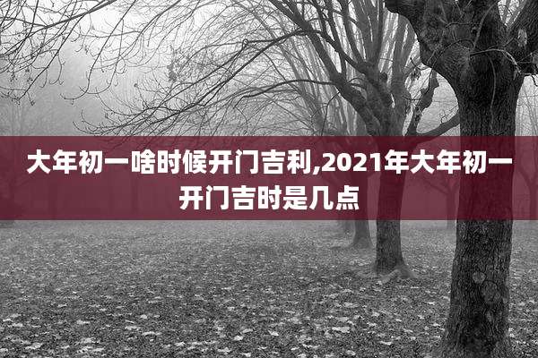 大年初一啥时候开门吉利,2021年大年初一开门吉时是几点
