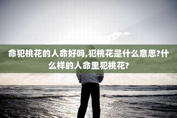 命犯桃花的人命好吗,犯桃花是什么意思?什么样的人命里犯桃花?