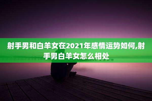 射手男和白羊女在2021年感情运势如何,射手男白羊女怎么相处