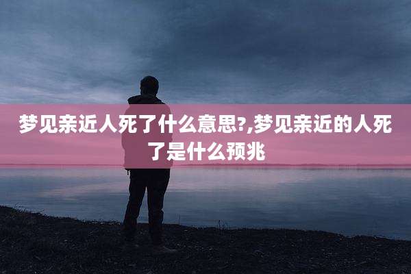 梦见亲近人死了什么意思?,梦见亲近的人死了是什么预兆