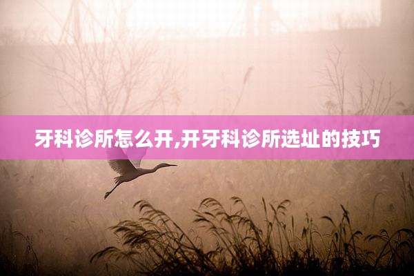 牙科诊所怎么开,开牙科诊所选址的技巧