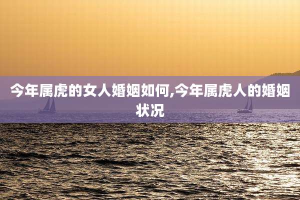 今年属虎的女人婚姻如何,今年属虎人的婚姻状况