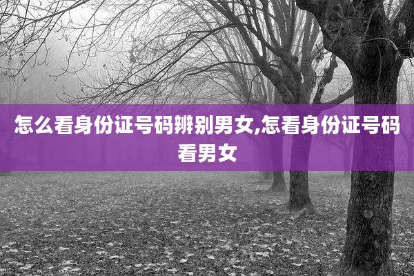 怎么看身份证号码辨别男女,怎看身份证号码看男女