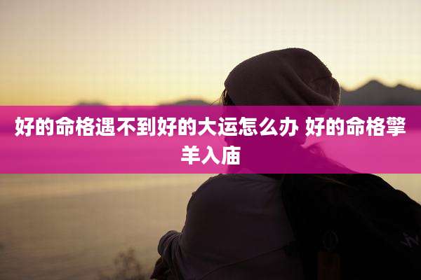 好的命格遇不到好的大运怎么办 好的命格擎羊入庙