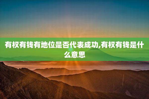 有权有钱有地位是否代表成功,有权有钱是什么意思