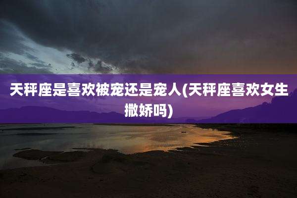 天秤座是喜欢被宠还是宠人(天秤座喜欢女生撒娇吗)