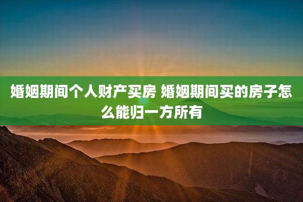 婚姻期间个人财产买房 婚姻期间买的房子怎么能归一方所有