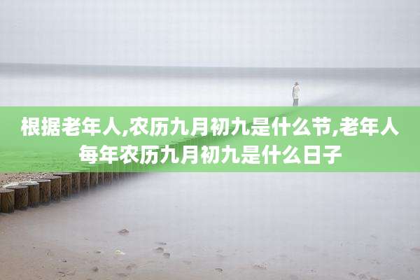 根据老年人,农历九月初九是什么节,老年人每年农历九月初九是什么日子