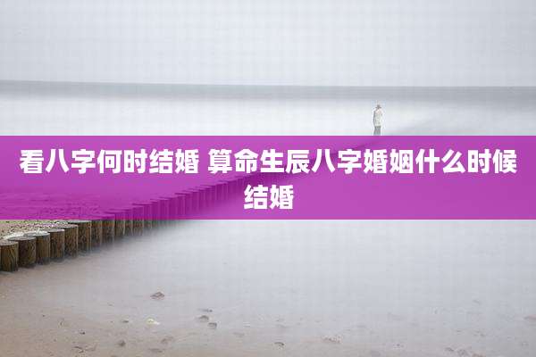 看八字何时结婚 算命生辰八字婚姻什么时候结婚