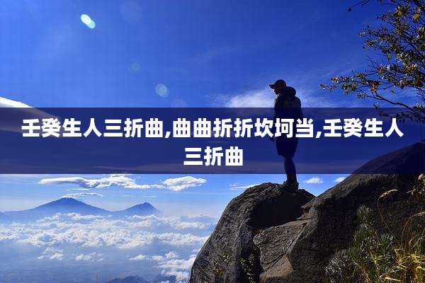 壬癸生人三折曲,曲曲折折坎坷当,壬癸生人三折曲