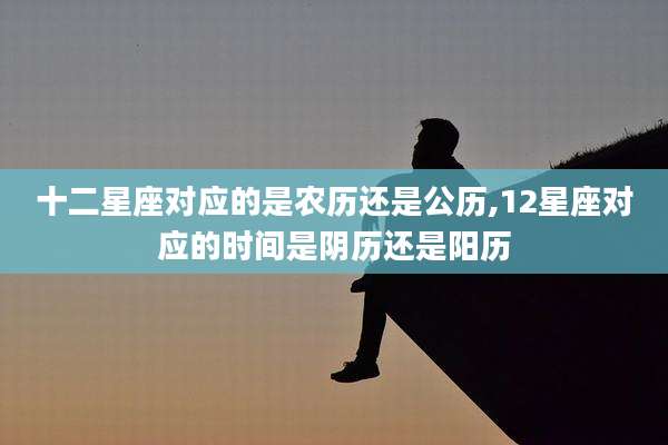十二星座对应的是农历还是公历,12星座对应的时间是阴历还是阳历