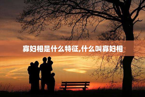 寡妇相是什么特征,什么叫寡妇相