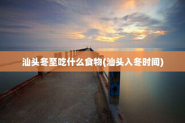 汕头冬至吃什么食物(汕头入冬时间)