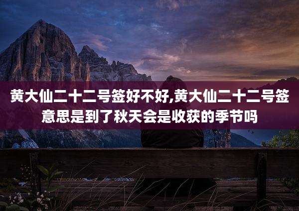黄大仙二十二号签好不好,黄大仙二十二号签意思是到了秋天会是收获的季节吗