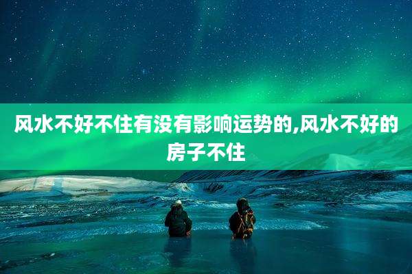 风水不好不住有没有影响运势的,风水不好的房子不住