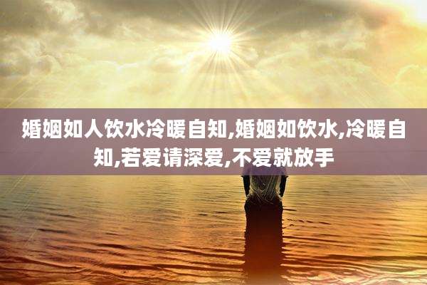 婚姻如人饮水冷暖自知,婚姻如饮水,冷暖自知,若爱请深爱,不爱就放手