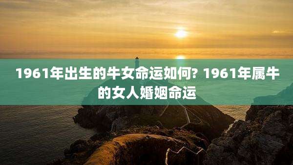 1961年出生的牛女命运如何? 1961年属牛的女人婚姻命运