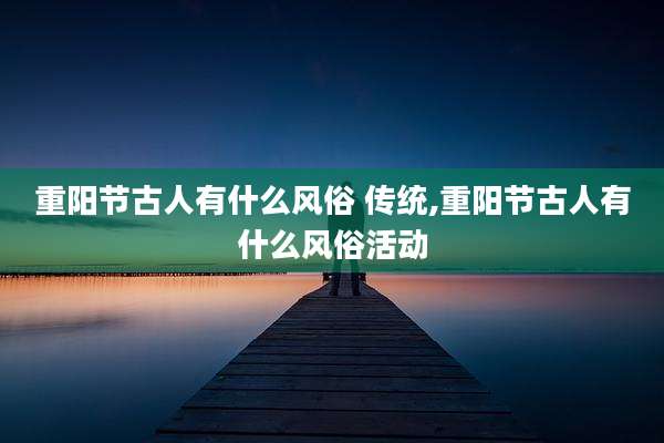 重阳节古人有什么风俗 传统,重阳节古人有什么风俗活动