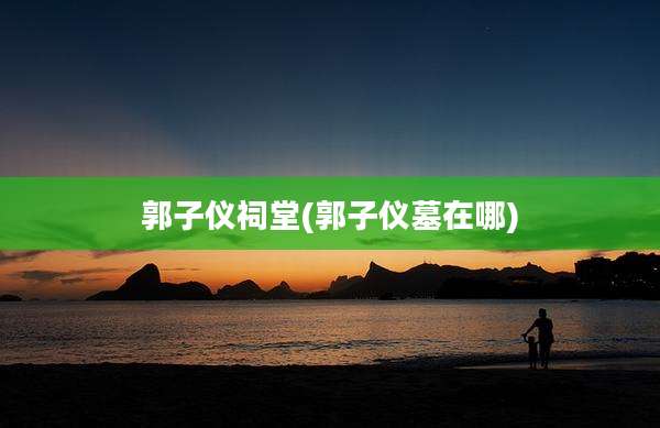 郭子仪祠堂(郭子仪墓在哪)