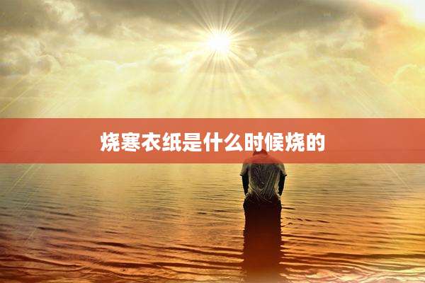 烧寒衣纸是什么时候烧的