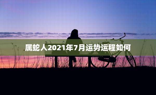 属蛇人2021年7月运势运程如何