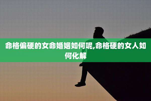 命格偏硬的女命婚姻如何呢,命格硬的女人如何化解