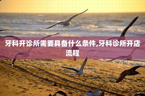 牙科开诊所需要具备什么条件,牙科诊所开店流程