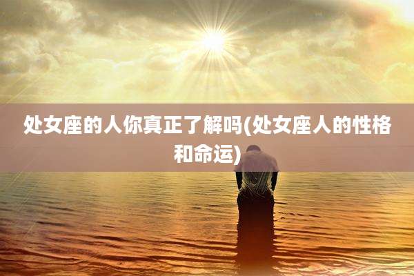 处女座的人你真正了解吗(处女座人的性格和命运)