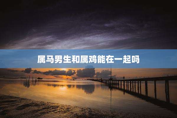 属马男生和属鸡能在一起吗