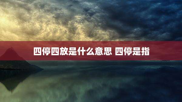 四停四放是什么意思 四停是指