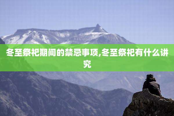 冬至祭祀期间的禁忌事项,冬至祭祀有什么讲究
