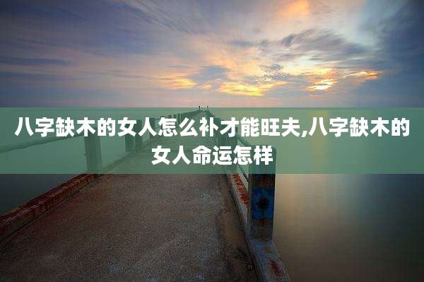 八字缺木的女人怎么补才能旺夫,八字缺木的女人命运怎样