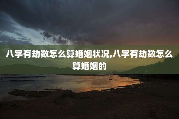 八字有劫数怎么算婚姻状况,八字有劫数怎么算婚姻的