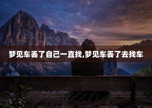 梦见车丢了自己一直找,梦见车丢了去找车