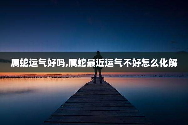属蛇运气好吗,属蛇最近运气不好怎么化解