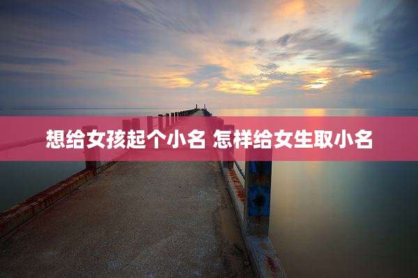 想给女孩起个小名 怎样给女生取小名