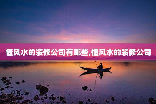 懂风水的装修公司有哪些,懂风水的装修公司